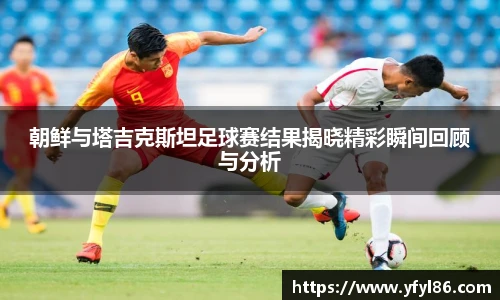 朝鲜与塔吉克斯坦足球赛结果揭晓精彩瞬间回顾与分析