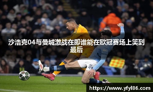 沙浩克04与曼城激战在即谁能在欧冠赛场上笑到最后